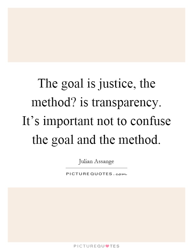 The goal is justice, the method? is transparency. It's important not to confuse the goal and the method Picture Quote #1
