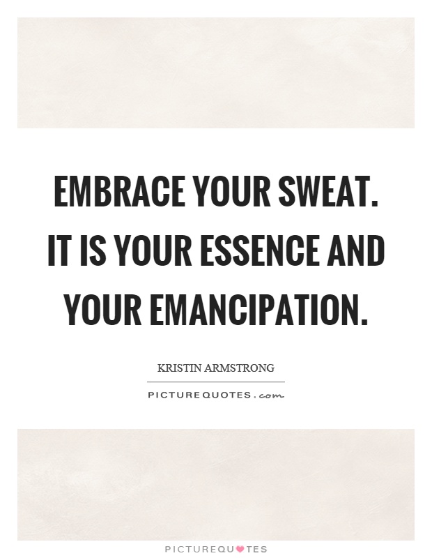 Embrace your sweat. It is your essence and your emancipation Picture Quote #1
