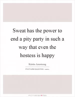 Sweat has the power to end a pity party in such a way that even the hostess is happy Picture Quote #1