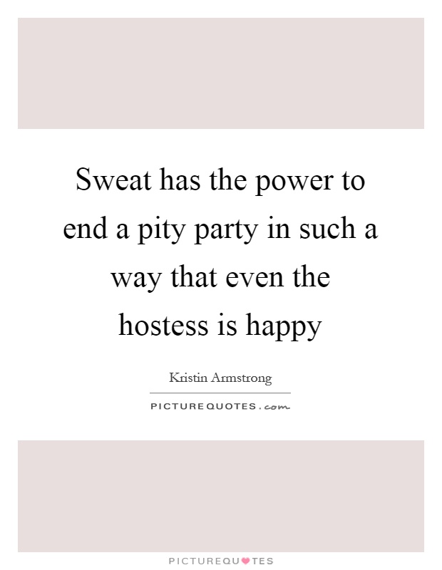 Sweat has the power to end a pity party in such a way that even the hostess is happy Picture Quote #1