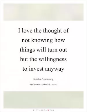 I love the thought of not knowing how things will turn out but the willingness to invest anyway Picture Quote #1