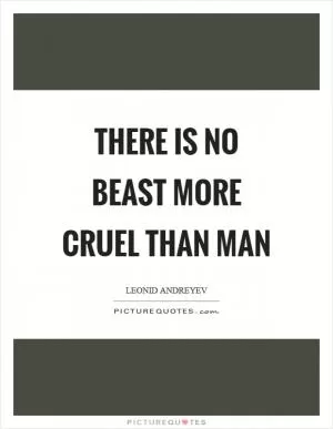There is no beast more cruel than man Picture Quote #1