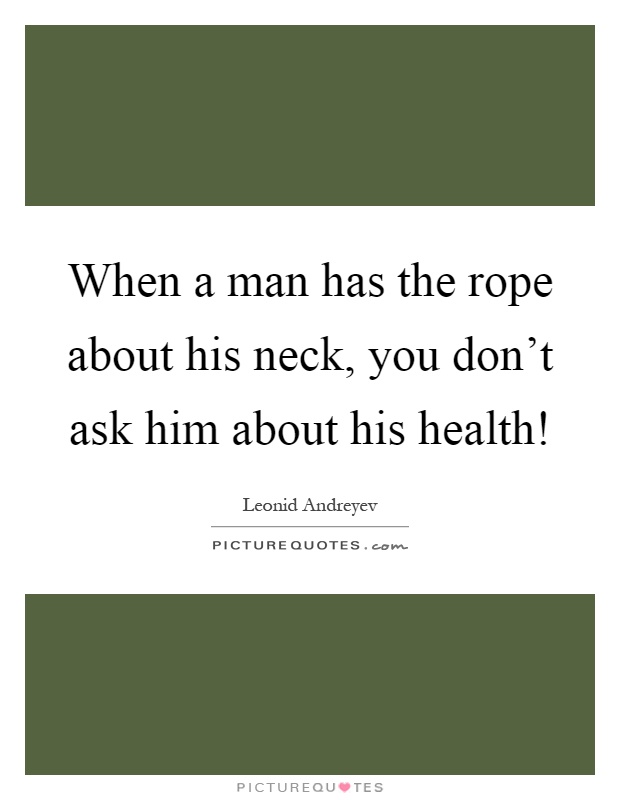 When a man has the rope about his neck, you don't ask him about his health! Picture Quote #1