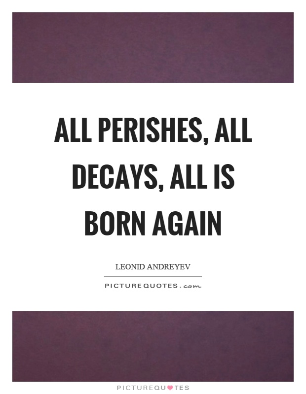 All perishes, all decays, all is born again Picture Quote #1