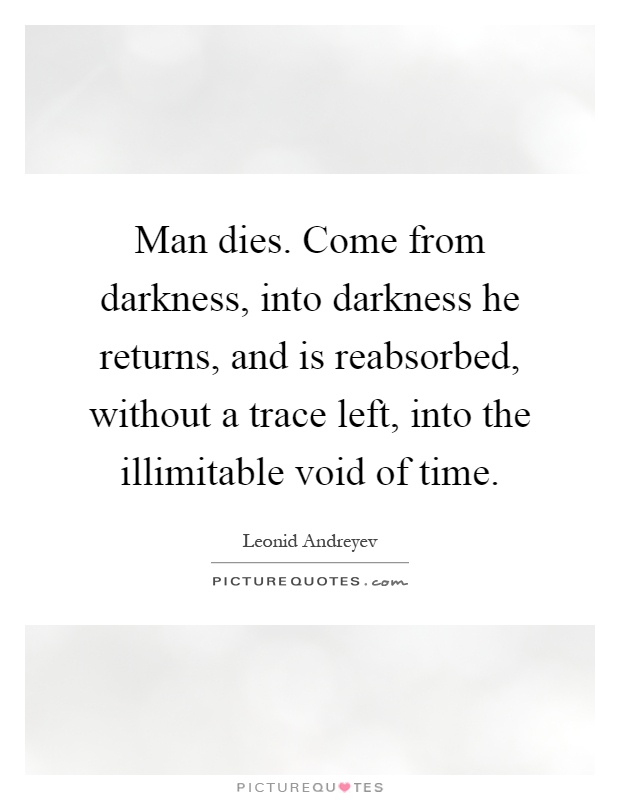 Man dies. Come from darkness, into darkness he returns, and is reabsorbed, without a trace left, into the illimitable void of time Picture Quote #1