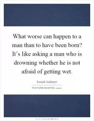 What worse can happen to a man than to have been born? It’s like asking a man who is drowning whether he is not afraid of getting wet Picture Quote #1
