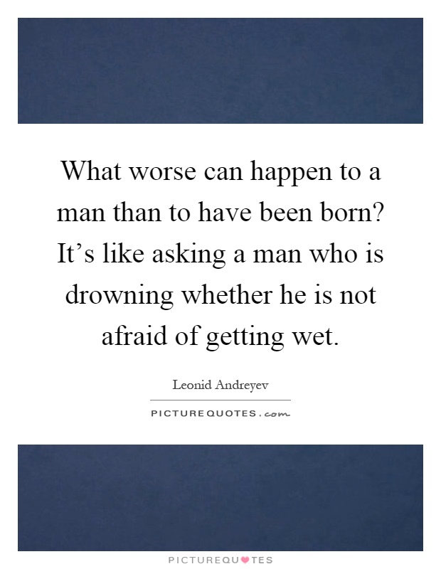 What worse can happen to a man than to have been born? It's like asking a man who is drowning whether he is not afraid of getting wet Picture Quote #1