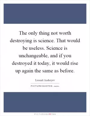 The only thing not worth destroying is science. That would be useless. Science is unchangeable, and if you destroyed it today, it would rise up again the same as before Picture Quote #1