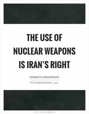 The use of nuclear weapons is Iran’s right Picture Quote #1