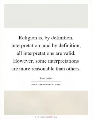 Religion is, by definition, interpretation; and by definition, all interpretations are valid. However, some interpretations are more reasonable than others Picture Quote #1