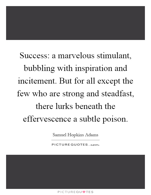 Success: a marvelous stimulant, bubbling with inspiration and incitement. But for all except the few who are strong and steadfast, there lurks beneath the effervescence a subtle poison Picture Quote #1