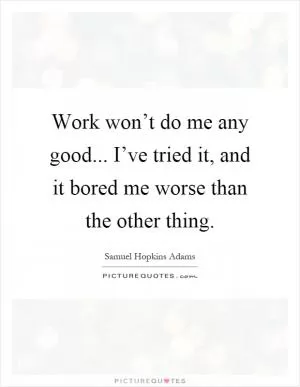 Work won’t do me any good... I’ve tried it, and it bored me worse than the other thing Picture Quote #1