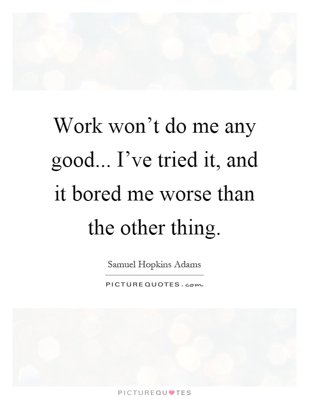 Work won't do me any good... I've tried it, and it bored me worse than the other thing Picture Quote #1