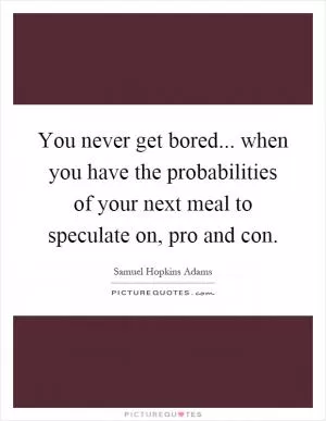 You never get bored... when you have the probabilities of your next meal to speculate on, pro and con Picture Quote #1