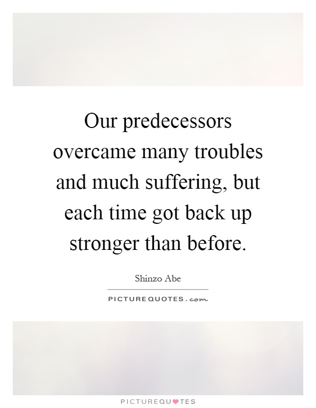 Our predecessors overcame many troubles and much suffering, but each time got back up stronger than before Picture Quote #1