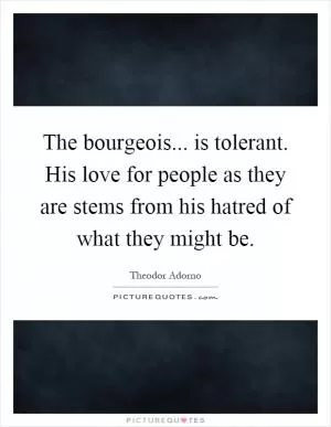 The bourgeois... is tolerant. His love for people as they are stems from his hatred of what they might be Picture Quote #1