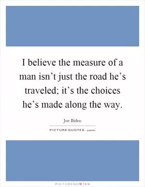 I believe the measure of a man isn’t just the road he’s traveled; it’s the choices he’s made along the way Picture Quote #1
