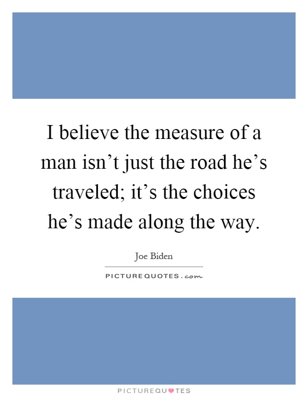 I believe the measure of a man isn't just the road he's traveled; it's the choices he's made along the way Picture Quote #1