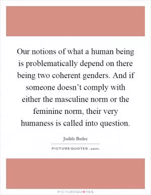 Our notions of what a human being is problematically depend on there being two coherent genders. And if someone doesn’t comply with either the masculine norm or the feminine norm, their very humaness is called into question Picture Quote #1
