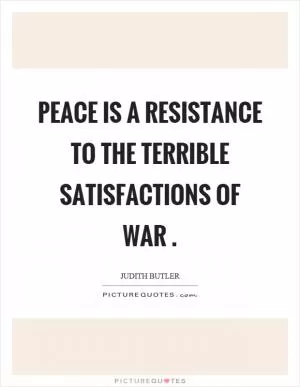 Peace is a resistance to the terrible satisfactions of war Picture Quote #1