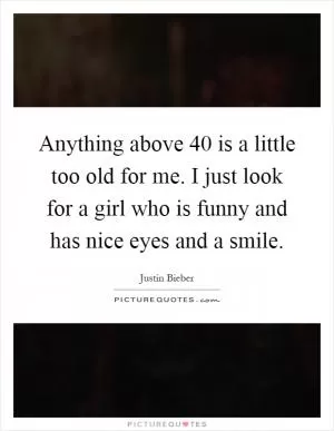Anything above 40 is a little too old for me. I just look for a girl who is funny and has nice eyes and a smile Picture Quote #1