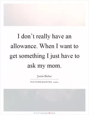 I don’t really have an allowance. When I want to get something I just have to ask my mom Picture Quote #1