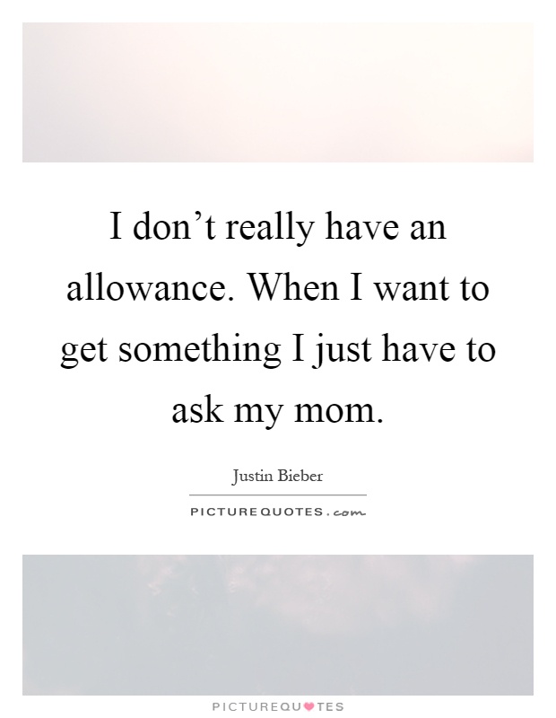 I don't really have an allowance. When I want to get something I just have to ask my mom Picture Quote #1