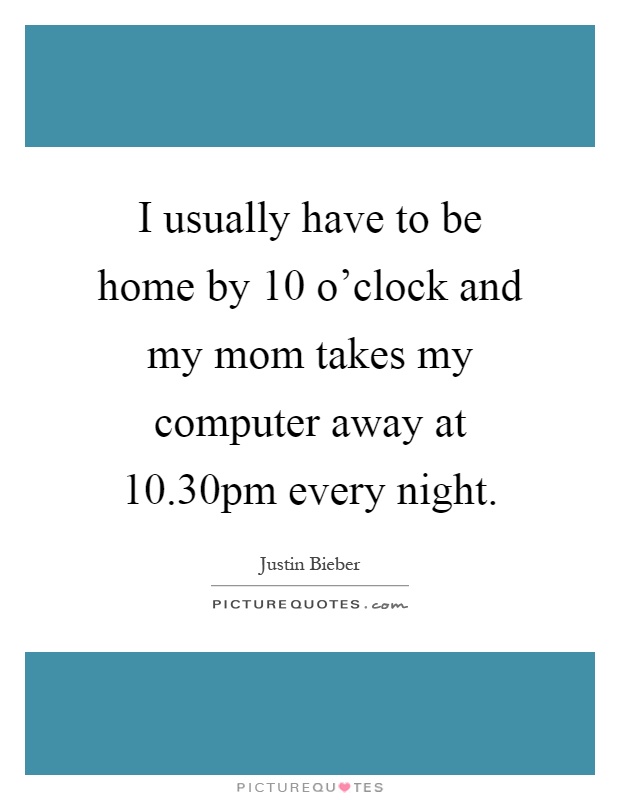 I usually have to be home by 10 o'clock and my mom takes my computer away at 10.30pm every night Picture Quote #1