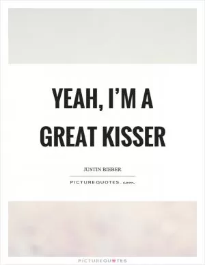 Yeah, I’m a great kisser Picture Quote #1