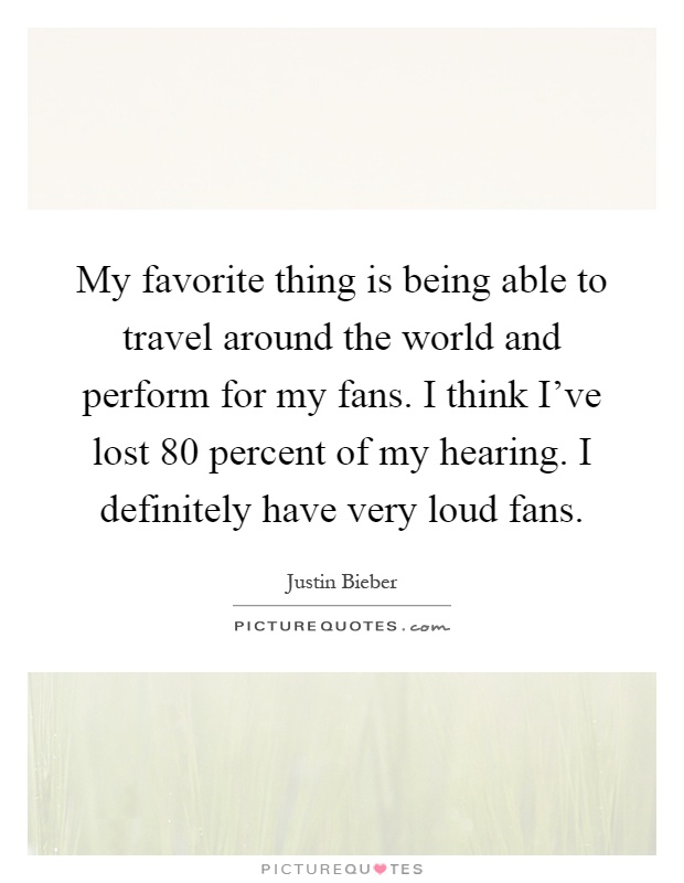 My favorite thing is being able to travel around the world and perform for my fans. I think I've lost 80 percent of my hearing. I definitely have very loud fans Picture Quote #1