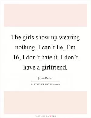The girls show up wearing nothing. I can’t lie, I’m 16, I don’t hate it. I don’t have a girlfriend Picture Quote #1