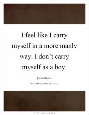 I feel like I carry myself in a more manly way. I don’t carry myself as a boy Picture Quote #1