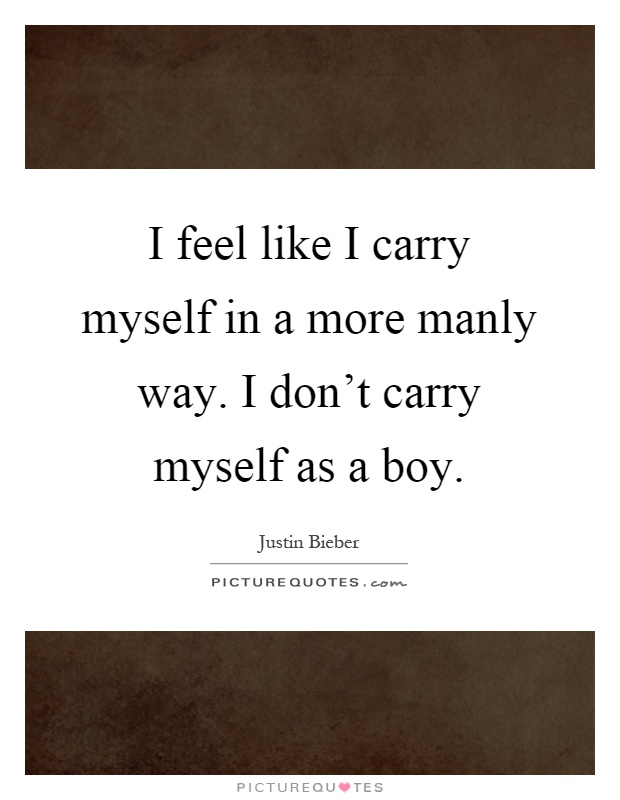 I feel like I carry myself in a more manly way. I don't carry myself as a boy Picture Quote #1