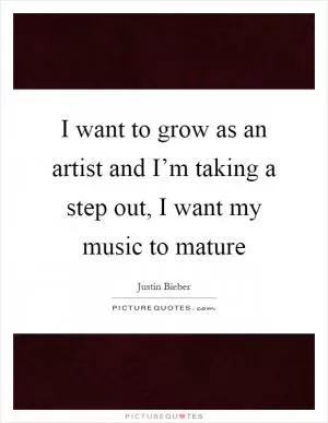 I want to grow as an artist and I’m taking a step out, I want my music to mature Picture Quote #1