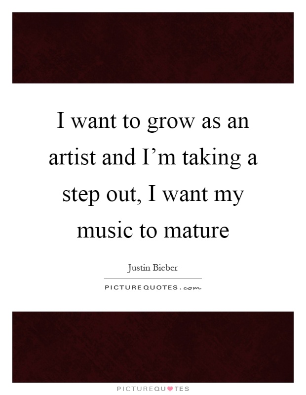 I want to grow as an artist and I'm taking a step out, I want my music to mature Picture Quote #1