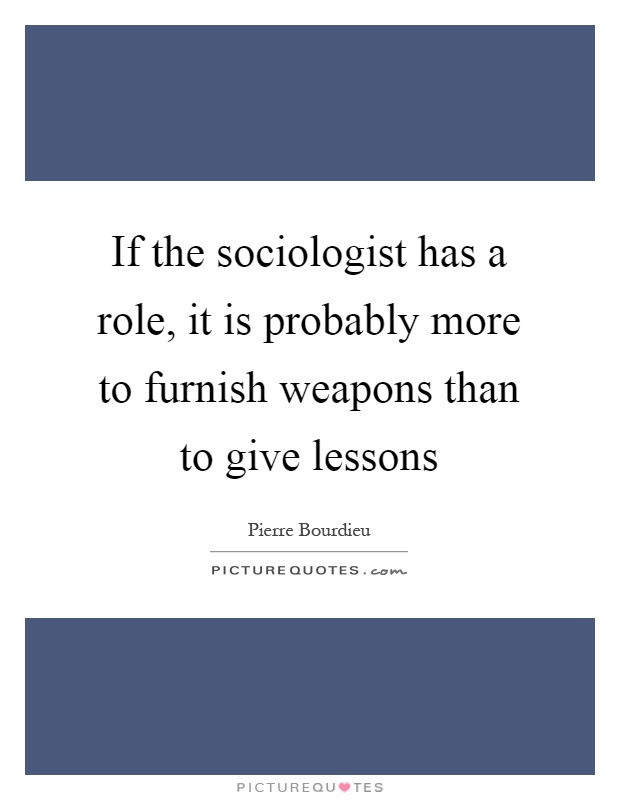 If the sociologist has a role, it is probably more to furnish weapons than to give lessons Picture Quote #1