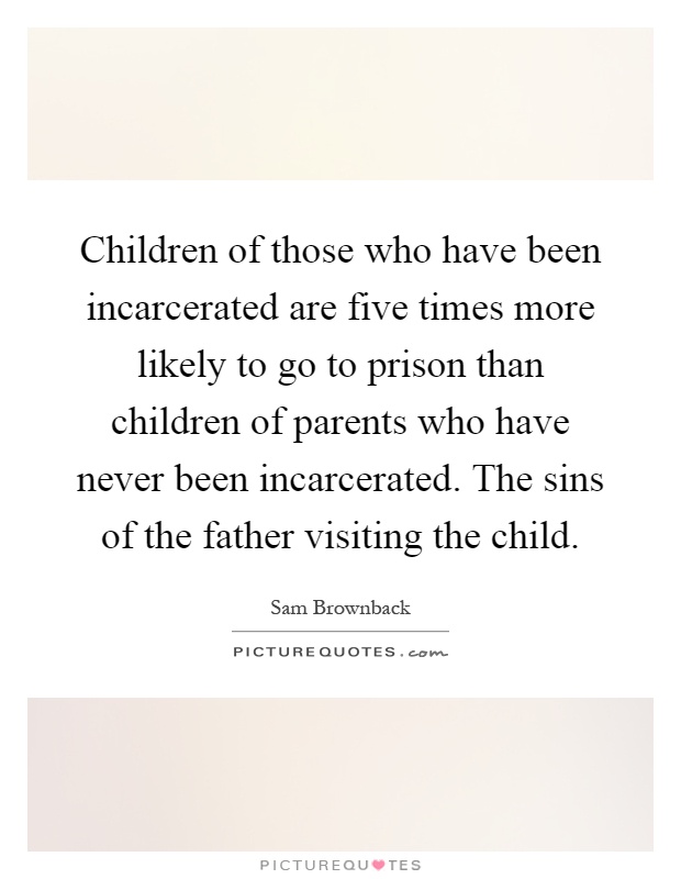 Children of those who have been incarcerated are five times more likely to go to prison than children of parents who have never been incarcerated. The sins of the father visiting the child Picture Quote #1