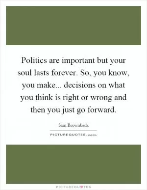 Politics are important but your soul lasts forever. So, you know, you make... decisions on what you think is right or wrong and then you just go forward Picture Quote #1