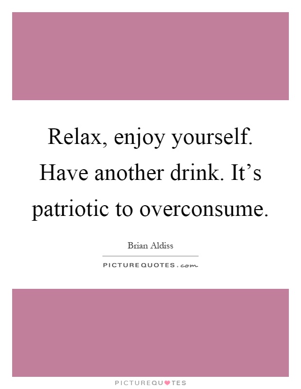 Relax, enjoy yourself. Have another drink. It's patriotic to overconsume Picture Quote #1