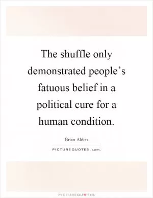 The shuffle only demonstrated people’s fatuous belief in a political cure for a human condition Picture Quote #1