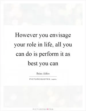 However you envisage your role in life, all you can do is perform it as best you can Picture Quote #1