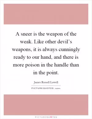 A sneer is the weapon of the weak. Like other devil’s weapons, it is always cunningly ready to our hand, and there is more poison in the handle than in the point Picture Quote #1
