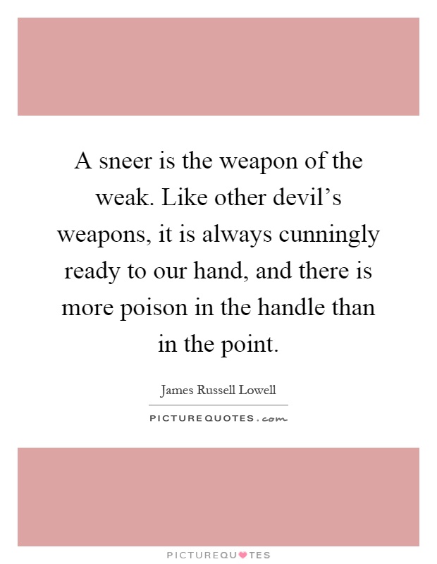 A sneer is the weapon of the weak. Like other devil's weapons, it is always cunningly ready to our hand, and there is more poison in the handle than in the point Picture Quote #1