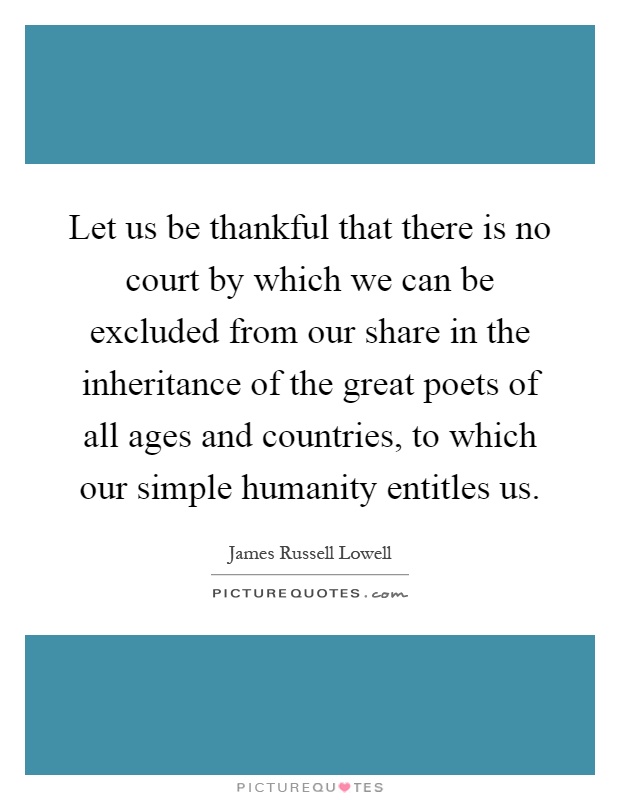 Let us be thankful that there is no court by which we can be excluded from our share in the inheritance of the great poets of all ages and countries, to which our simple humanity entitles us Picture Quote #1