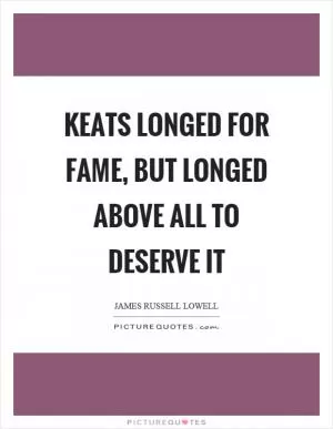 Keats longed for fame, but longed above all to deserve it Picture Quote #1