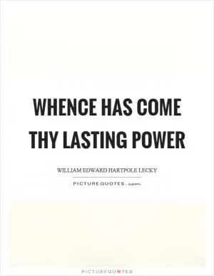 Whence has come thy lasting power Picture Quote #1