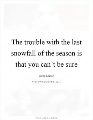 The trouble with the last snowfall of the season is that you can’t be sure Picture Quote #1