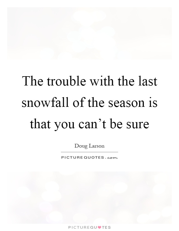 The trouble with the last snowfall of the season is that you can't be sure Picture Quote #1