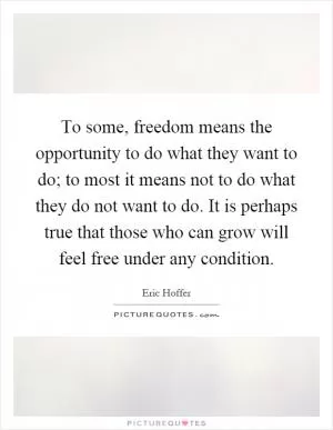 To some, freedom means the opportunity to do what they want to do; to most it means not to do what they do not want to do. It is perhaps true that those who can grow will feel free under any condition Picture Quote #1