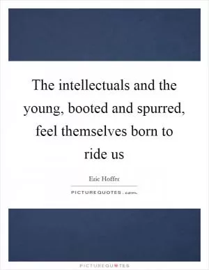 The intellectuals and the young, booted and spurred, feel themselves born to ride us Picture Quote #1